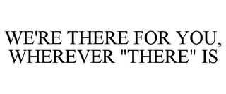 WE'RE THERE FOR YOU, WHEREVER "THERE" IS