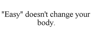 "EASY" DOESN'T CHANGE YOUR BODY.