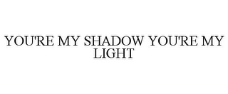 YOU'RE MY SHADOW YOU'RE MY LIGHT