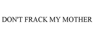 DON'T FRACK MY MOTHER