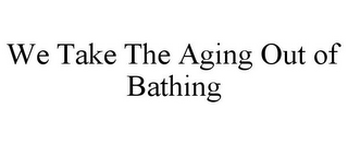 WE TAKE THE AGING OUT OF BATHING