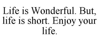 LIFE IS WONDERFUL. BUT, LIFE IS SHORT. ENJOY YOUR LIFE.