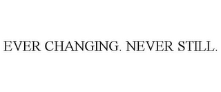 EVER CHANGING. NEVER STILL.