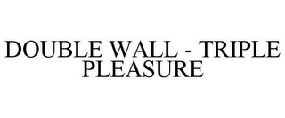 DOUBLE WALL - TRIPLE PLEASURE