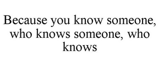 BECAUSE YOU KNOW SOMEONE, WHO KNOWS SOMEONE, WHO KNOWS