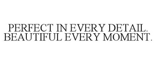 PERFECT IN EVERY DETAIL. BEAUTIFUL EVERY MOMENT.