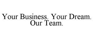 YOUR BUSINESS. YOUR DREAM. OUR TEAM.