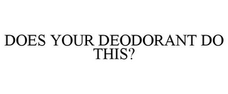 DOES YOUR DEODORANT DO THIS?