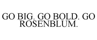 GO BIG. GO BOLD. GO ROSENBLUM.