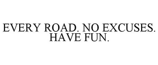 EVERY ROAD. NO EXCUSES. HAVE FUN.