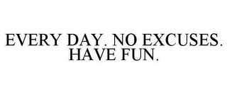 EVERY DAY. NO EXCUSES. HAVE FUN.