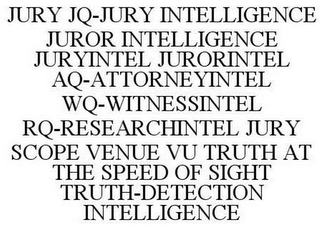 JURY JQ-JURY INTELLIGENCE JUROR INTELLIGENCE JURYINTEL JURORINTEL AQ-ATTORNEYINTEL WQ-WITNESSINTEL RQ-RESEARCHINTEL JURY SCOPE VENUE VU TRUTH AT THE SPEED OF SIGHT TRUTH-DETECTION INTELLIGENCE