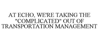 AT ECHO, WE'RE TAKING THE "COMPLICATED" OUT OF TRANSPORTATION MANAGEMENT