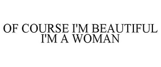 OF COURSE I'M BEAUTIFUL I'M A WOMAN