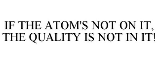 IF THE ATOM'S NOT ON IT, THE QUALITY IS NOT IN IT!