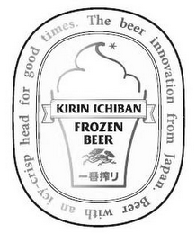 KIRIN ICHIBAN FROZEN BEER THE BEER INNOVATION FROM JAPAN. BEER WITH AN ICY-CRISP HEAD FOR GOOD TIMES.