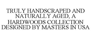 TRULY HANDSCRAPED AND NATURALLY AGED, A HARDWOODS COLLECTION DESIGNED BY MASTERS IN USA