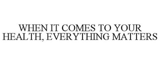 WHEN IT COMES TO YOUR HEALTH, EVERYTHING MATTERS