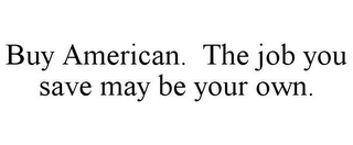 BUY AMERICAN. THE JOB YOU SAVE MAY BE YOUR OWN.