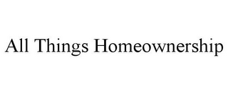 ALL THINGS HOMEOWNERSHIP