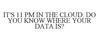 IT'S 11 PM IN THE CLOUD. DO YOU KNOW WHERE YOUR DATA IS?