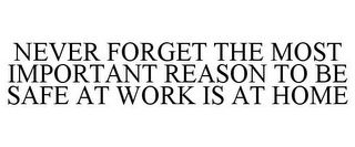 NEVER FORGET THE MOST IMPORTANT REASON TO BE SAFE AT WORK IS AT HOME