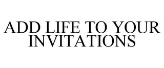 ADD LIFE TO YOUR INVITATIONS