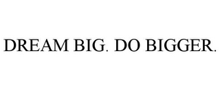 DREAM BIG. DO BIGGER.