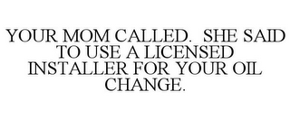 YOUR MOM CALLED. SHE SAID TO USE A LICENSED INSTALLER FOR YOUR OIL CHANGE.