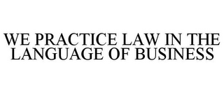 WE PRACTICE LAW IN THE LANGUAGE OF BUSINESS