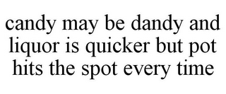 CANDY MAY BE DANDY AND LIQUOR IS QUICKER BUT POT HITS THE SPOT EVERY TIME