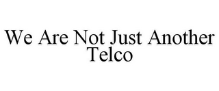 WE ARE NOT JUST ANOTHER TELCO