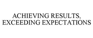 ACHIEVING RESULTS, EXCEEDING EXPECTATIONS