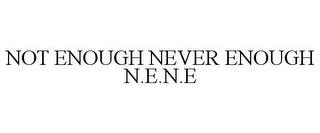 NOT ENOUGH NEVER ENOUGH N.E.N.E