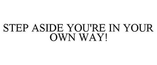 STEP ASIDE YOU'RE IN YOUR OWN WAY!