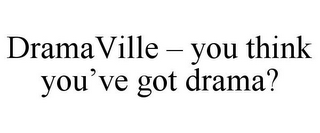 DRAMAVILLE - YOU THINK YOU'VE GOT DRAMA?