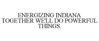 ENERGIZING INDIANA TOGETHER WE'LL DO POWERFUL THINGS.