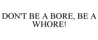 DON'T BE A BORE, BE A WHORE!