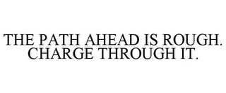 THE PATH AHEAD IS ROUGH. CHARGE THROUGH IT.