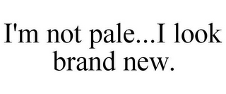 I'M NOT PALE...I LOOK BRAND NEW.
