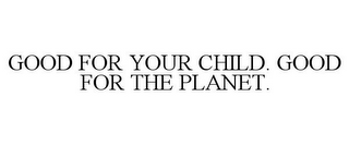 GOOD FOR YOUR CHILD. GOOD FOR THE PLANET.