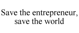 SAVE THE ENTREPRENEUR, SAVE THE WORLD