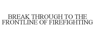 BREAK THROUGH TO THE FRONTLINE OF FIREFIGHTING