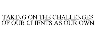 TAKING ON THE CHALLENGES OF OUR CLIENTSAS OUR OWN