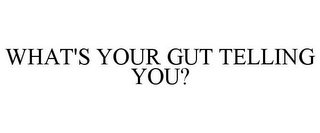 WHAT'S YOUR GUT TELLING YOU?