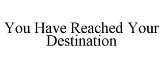 YOU HAVE REACHED YOUR DESTINATION