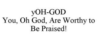 YOH-GOD YOU, OH GOD, ARE WORTHY TO BE PRAISED!