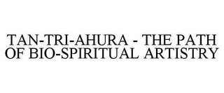 TAN-TRI-AHURA - THE PATH OF BIO-SPIRITUAL ARTISTRY