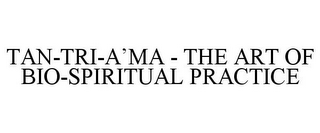 TAN-TRI-A'MA - THE ART OF BIO-SPIRITUAL PRACTICE