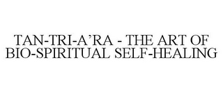 TAN-TRI-A'RA - THE ART OF BIO-SPIRITUAL SELF-HEALING